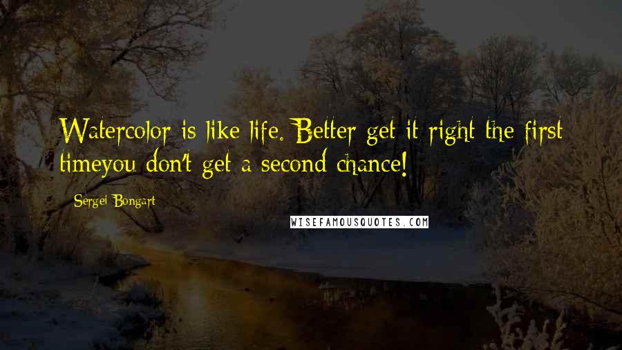 Sergei Bongart Quotes: Watercolor is like life. Better get it right the first timeyou don't get a second chance!