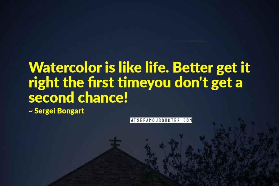 Sergei Bongart Quotes: Watercolor is like life. Better get it right the first timeyou don't get a second chance!