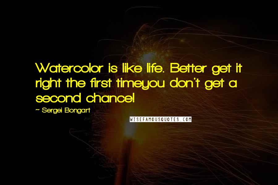 Sergei Bongart Quotes: Watercolor is like life. Better get it right the first timeyou don't get a second chance!