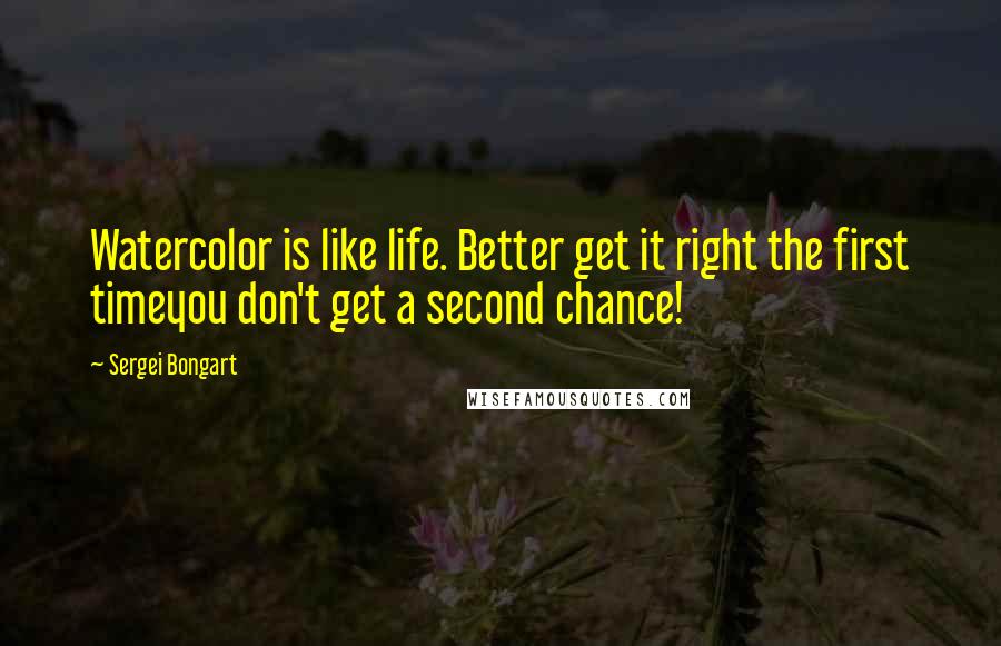 Sergei Bongart Quotes: Watercolor is like life. Better get it right the first timeyou don't get a second chance!