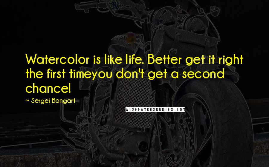 Sergei Bongart Quotes: Watercolor is like life. Better get it right the first timeyou don't get a second chance!