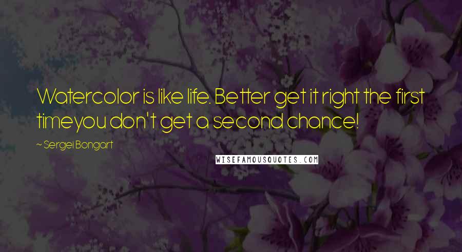 Sergei Bongart Quotes: Watercolor is like life. Better get it right the first timeyou don't get a second chance!