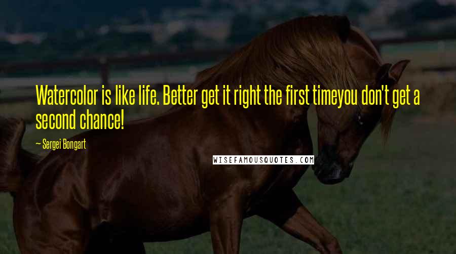 Sergei Bongart Quotes: Watercolor is like life. Better get it right the first timeyou don't get a second chance!