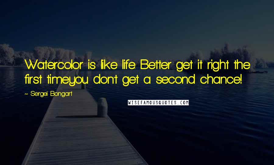 Sergei Bongart Quotes: Watercolor is like life. Better get it right the first timeyou don't get a second chance!