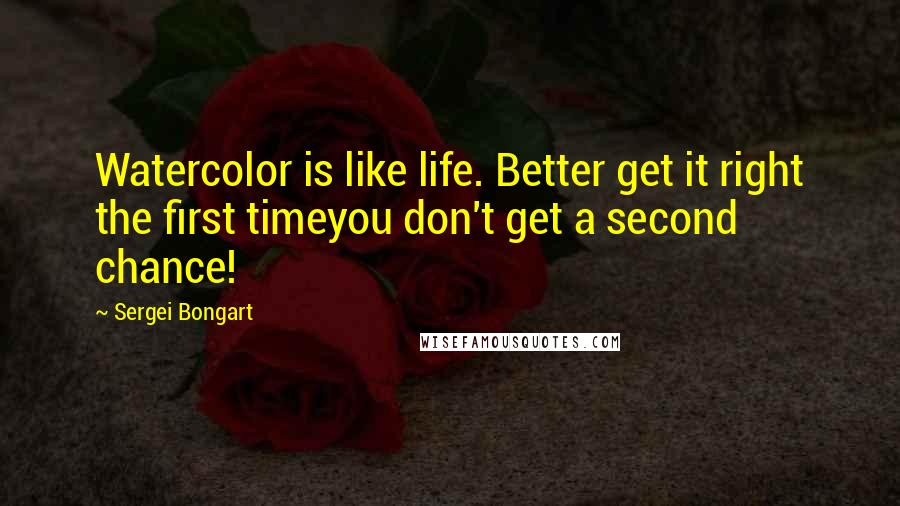 Sergei Bongart Quotes: Watercolor is like life. Better get it right the first timeyou don't get a second chance!