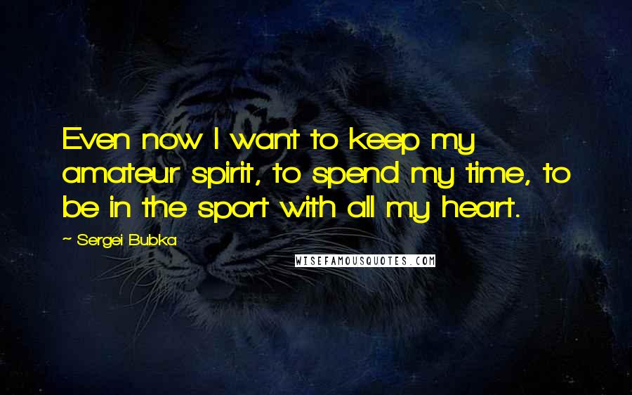 Sergei Bubka Quotes: Even now I want to keep my amateur spirit, to spend my time, to be in the sport with all my heart.