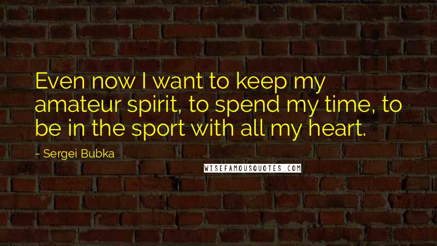 Sergei Bubka Quotes: Even now I want to keep my amateur spirit, to spend my time, to be in the sport with all my heart.