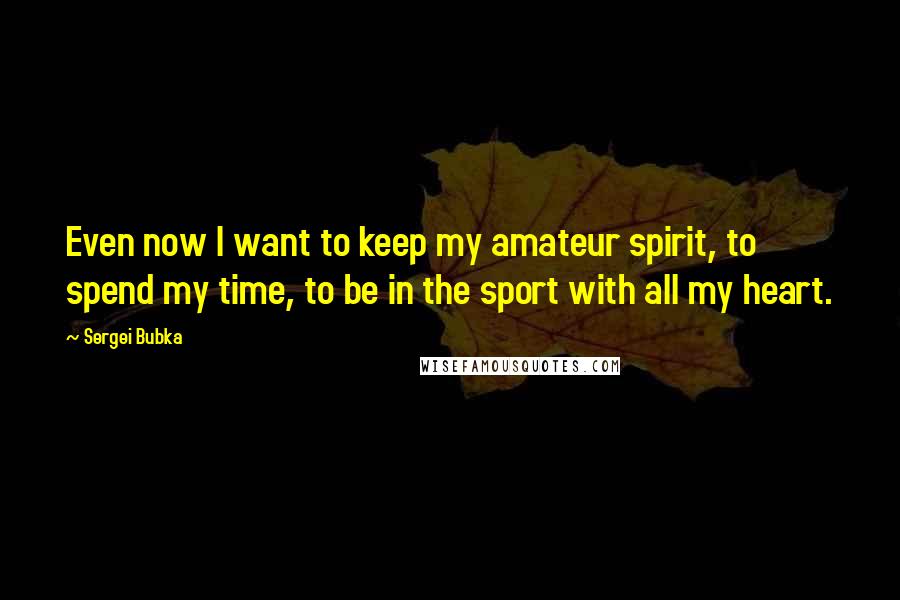 Sergei Bubka Quotes: Even now I want to keep my amateur spirit, to spend my time, to be in the sport with all my heart.