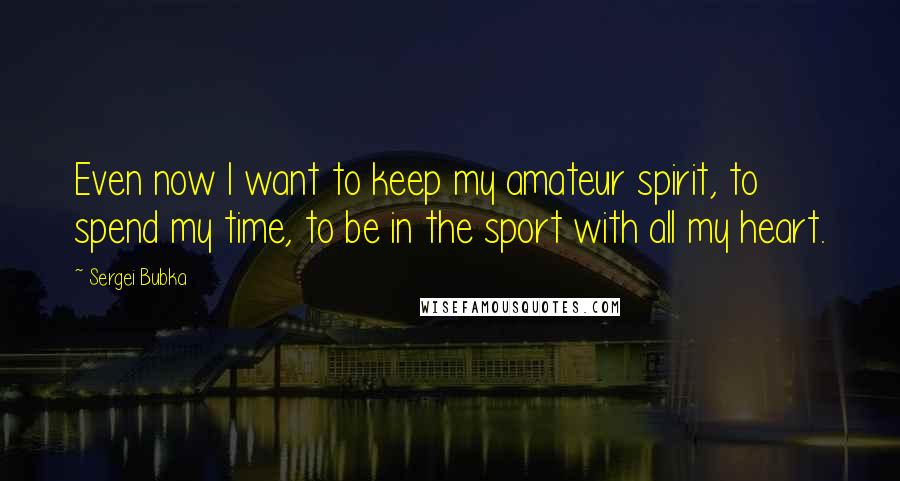 Sergei Bubka Quotes: Even now I want to keep my amateur spirit, to spend my time, to be in the sport with all my heart.