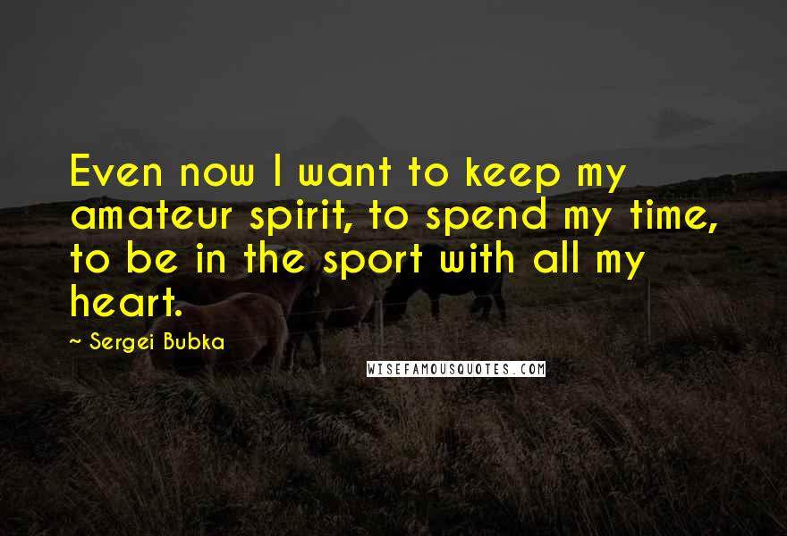 Sergei Bubka Quotes: Even now I want to keep my amateur spirit, to spend my time, to be in the sport with all my heart.