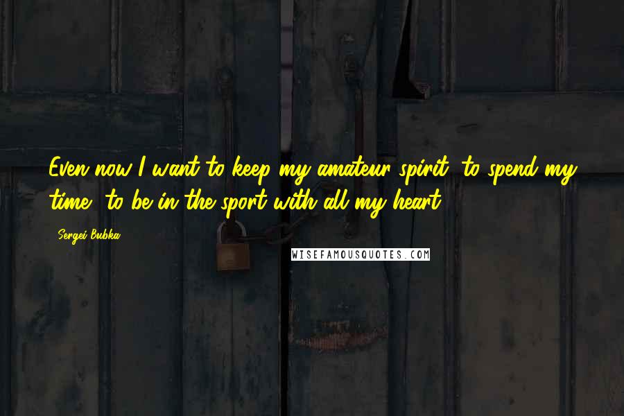 Sergei Bubka Quotes: Even now I want to keep my amateur spirit, to spend my time, to be in the sport with all my heart.