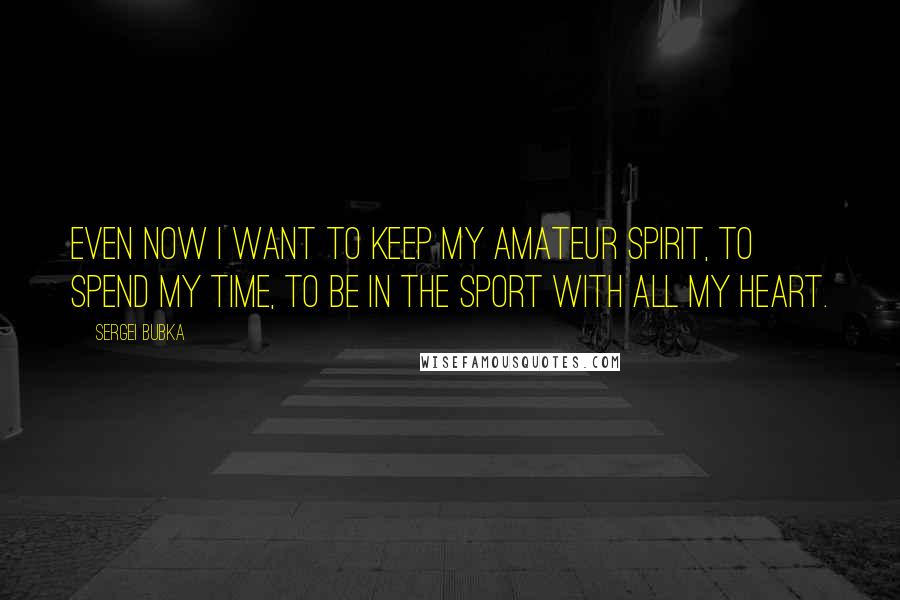 Sergei Bubka Quotes: Even now I want to keep my amateur spirit, to spend my time, to be in the sport with all my heart.