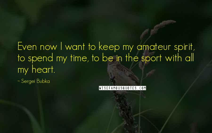 Sergei Bubka Quotes: Even now I want to keep my amateur spirit, to spend my time, to be in the sport with all my heart.