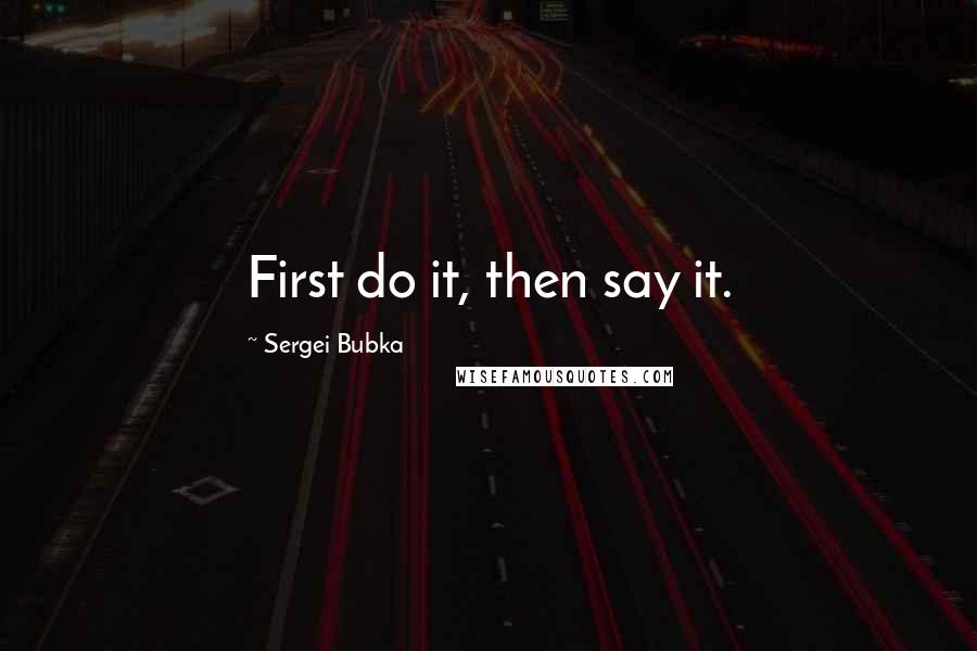 Sergei Bubka Quotes: First do it, then say it.