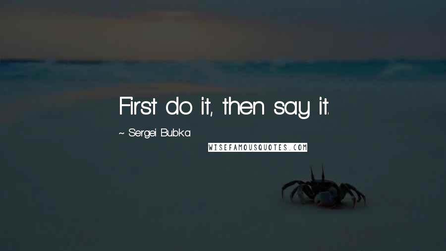 Sergei Bubka Quotes: First do it, then say it.