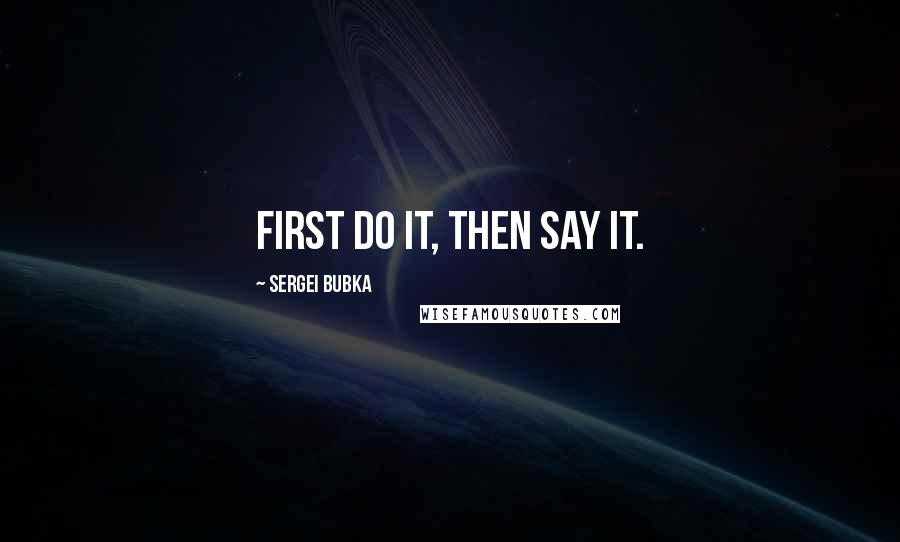 Sergei Bubka Quotes: First do it, then say it.