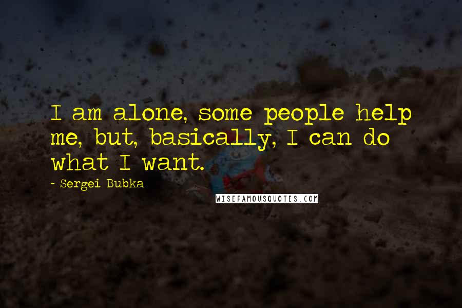 Sergei Bubka Quotes: I am alone, some people help me, but, basically, I can do what I want.