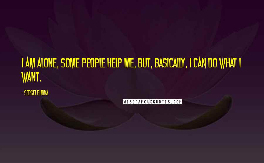 Sergei Bubka Quotes: I am alone, some people help me, but, basically, I can do what I want.