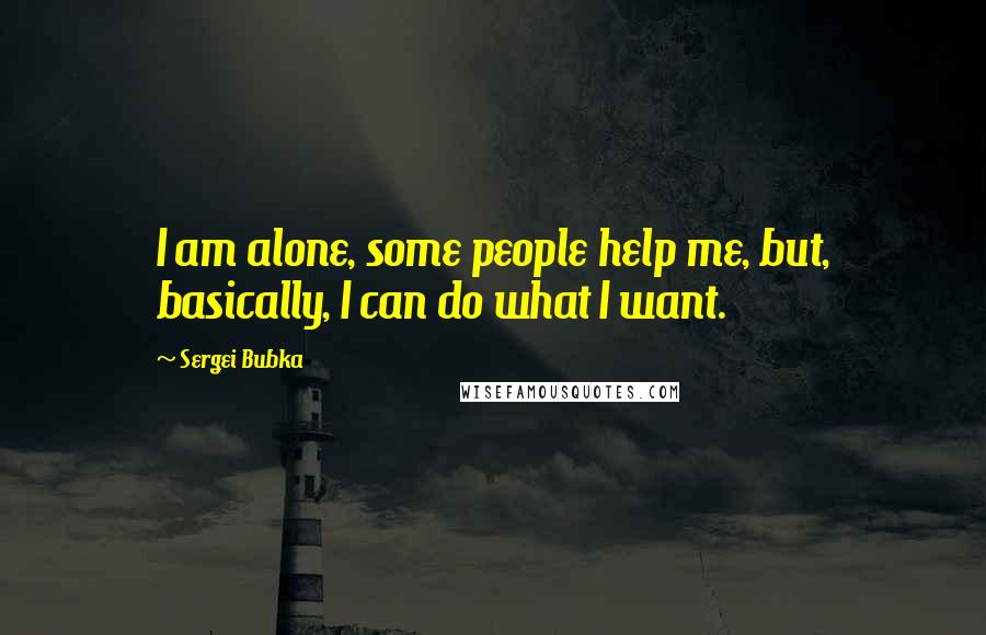 Sergei Bubka Quotes: I am alone, some people help me, but, basically, I can do what I want.