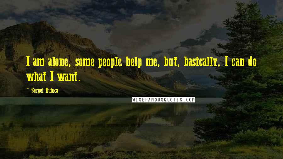 Sergei Bubka Quotes: I am alone, some people help me, but, basically, I can do what I want.