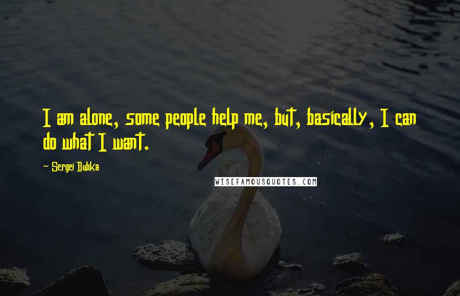 Sergei Bubka Quotes: I am alone, some people help me, but, basically, I can do what I want.
