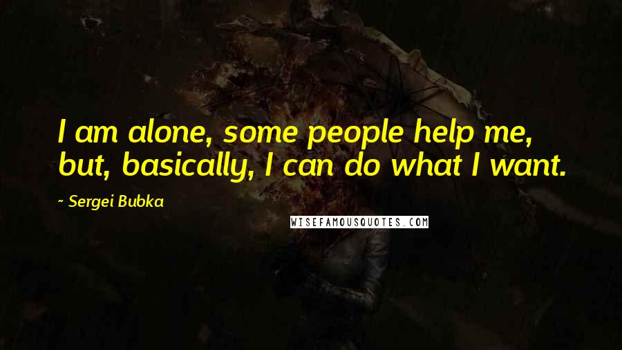 Sergei Bubka Quotes: I am alone, some people help me, but, basically, I can do what I want.