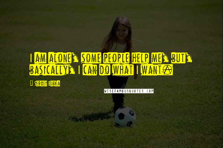 Sergei Bubka Quotes: I am alone, some people help me, but, basically, I can do what I want.