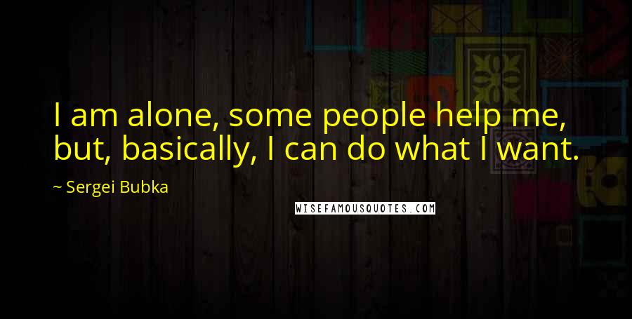 Sergei Bubka Quotes: I am alone, some people help me, but, basically, I can do what I want.