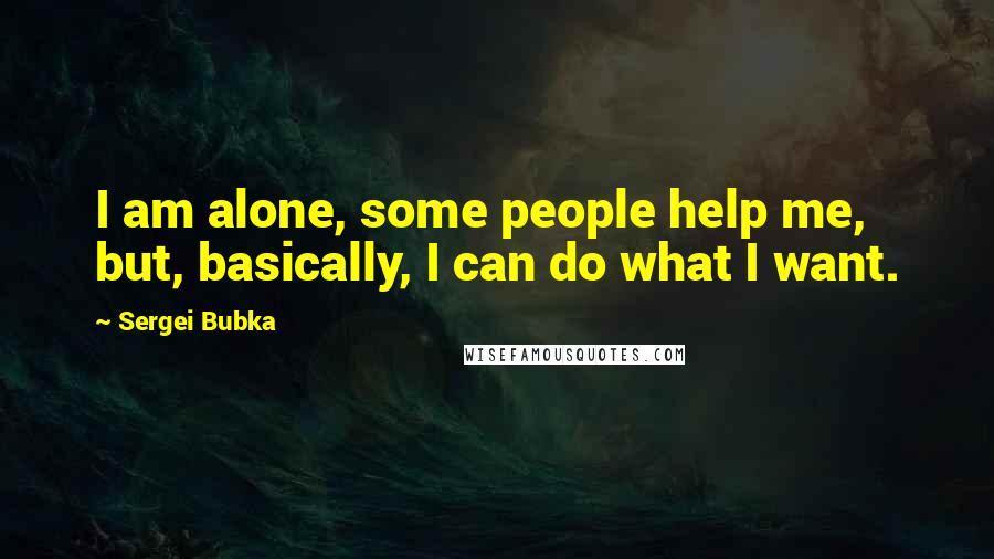 Sergei Bubka Quotes: I am alone, some people help me, but, basically, I can do what I want.