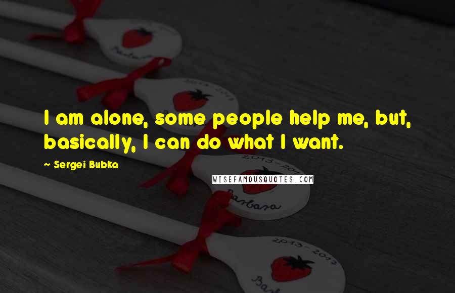 Sergei Bubka Quotes: I am alone, some people help me, but, basically, I can do what I want.