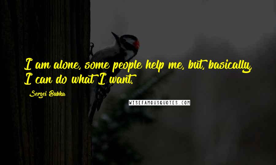 Sergei Bubka Quotes: I am alone, some people help me, but, basically, I can do what I want.