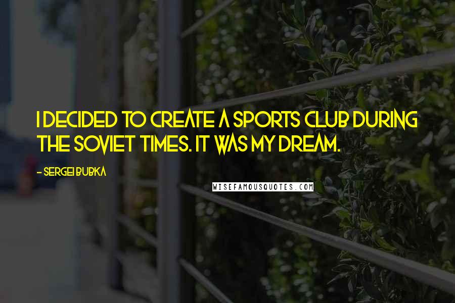 Sergei Bubka Quotes: I decided to create a sports club during the Soviet times. It was my dream.