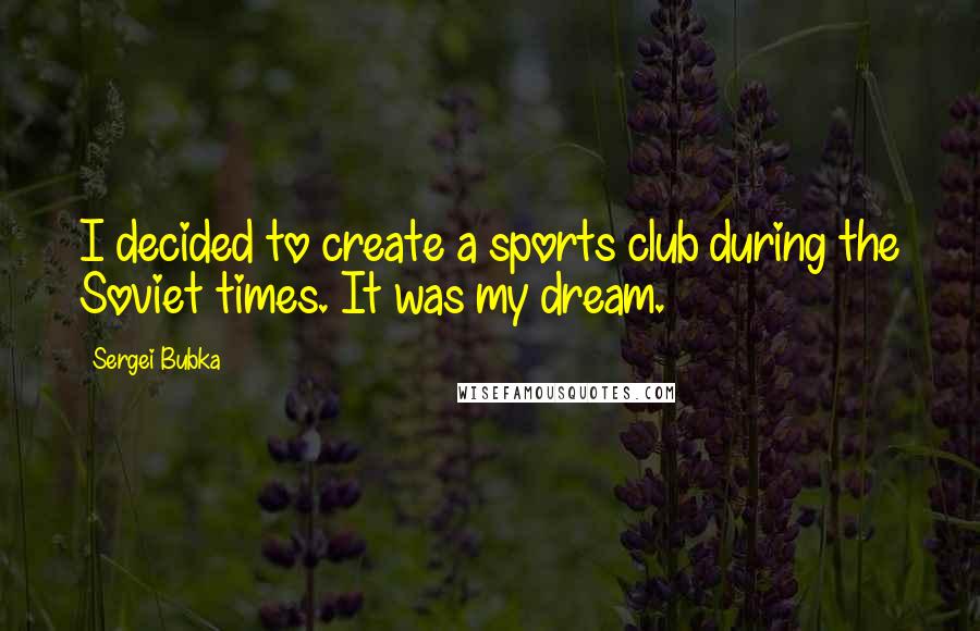 Sergei Bubka Quotes: I decided to create a sports club during the Soviet times. It was my dream.