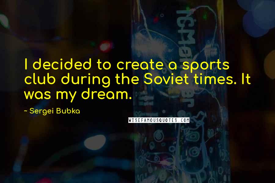 Sergei Bubka Quotes: I decided to create a sports club during the Soviet times. It was my dream.