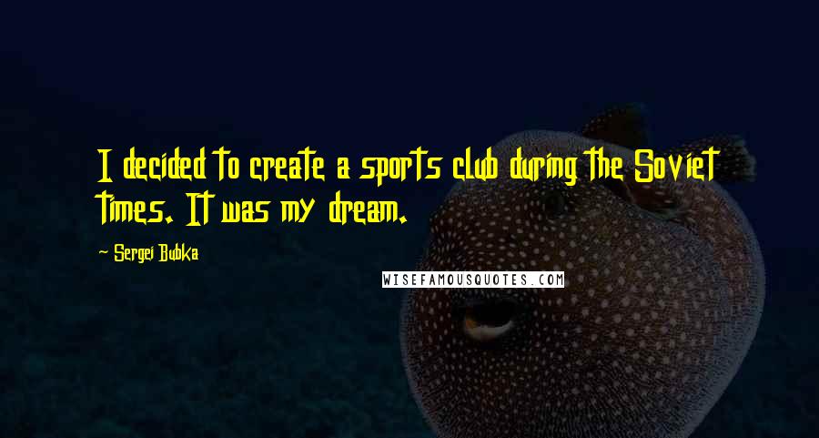 Sergei Bubka Quotes: I decided to create a sports club during the Soviet times. It was my dream.