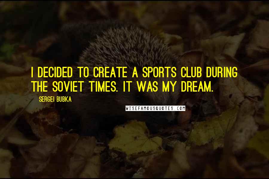 Sergei Bubka Quotes: I decided to create a sports club during the Soviet times. It was my dream.
