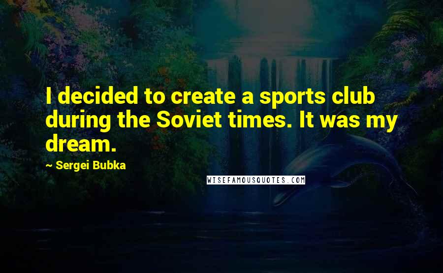 Sergei Bubka Quotes: I decided to create a sports club during the Soviet times. It was my dream.