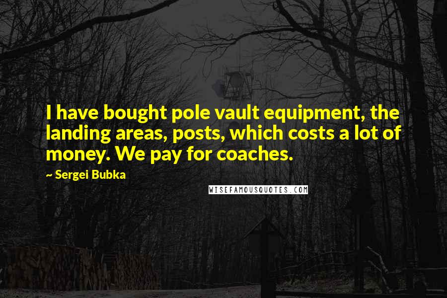 Sergei Bubka Quotes: I have bought pole vault equipment, the landing areas, posts, which costs a lot of money. We pay for coaches.