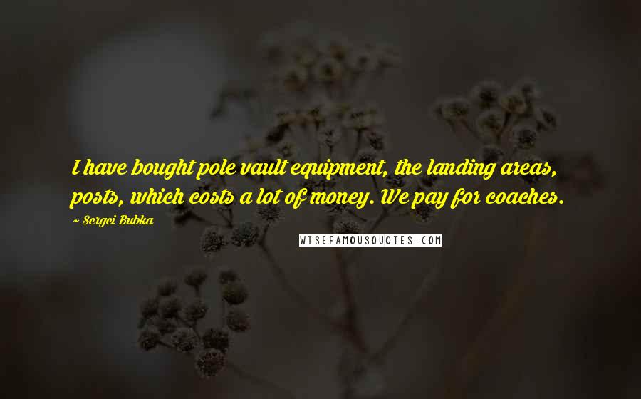 Sergei Bubka Quotes: I have bought pole vault equipment, the landing areas, posts, which costs a lot of money. We pay for coaches.