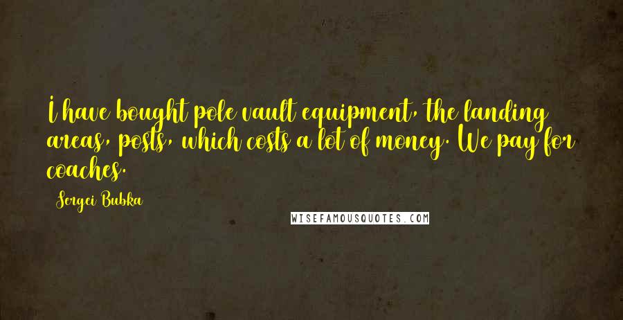 Sergei Bubka Quotes: I have bought pole vault equipment, the landing areas, posts, which costs a lot of money. We pay for coaches.