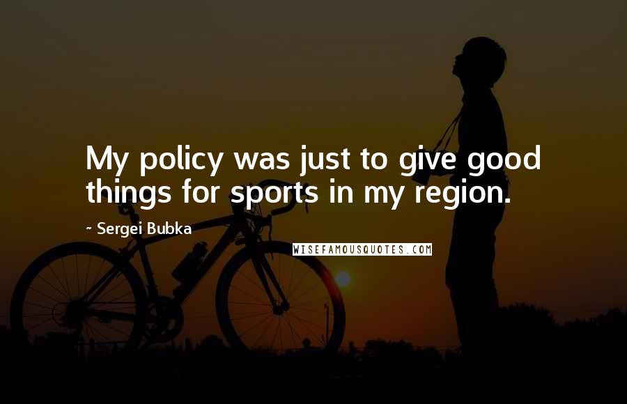 Sergei Bubka Quotes: My policy was just to give good things for sports in my region.