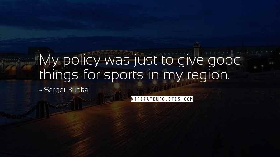 Sergei Bubka Quotes: My policy was just to give good things for sports in my region.