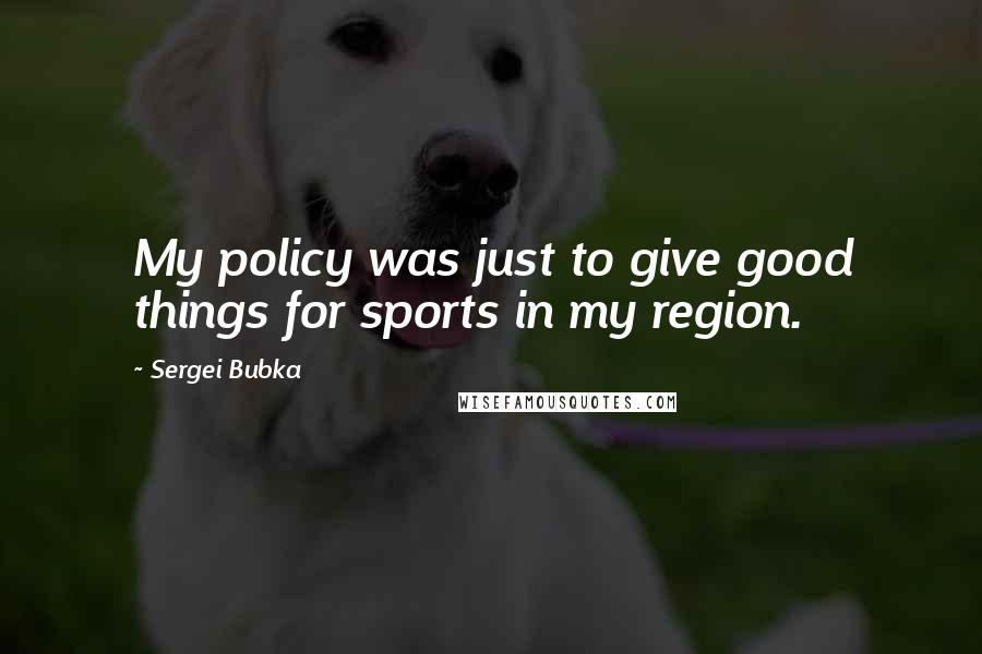 Sergei Bubka Quotes: My policy was just to give good things for sports in my region.