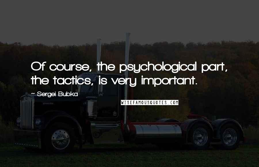 Sergei Bubka Quotes: Of course, the psychological part, the tactics, is very important.