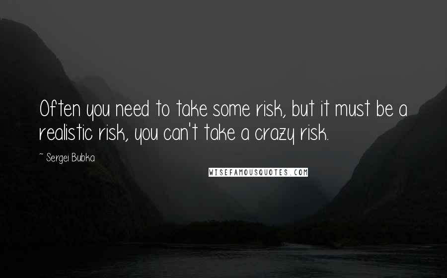 Sergei Bubka Quotes: Often you need to take some risk, but it must be a realistic risk, you can't take a crazy risk.