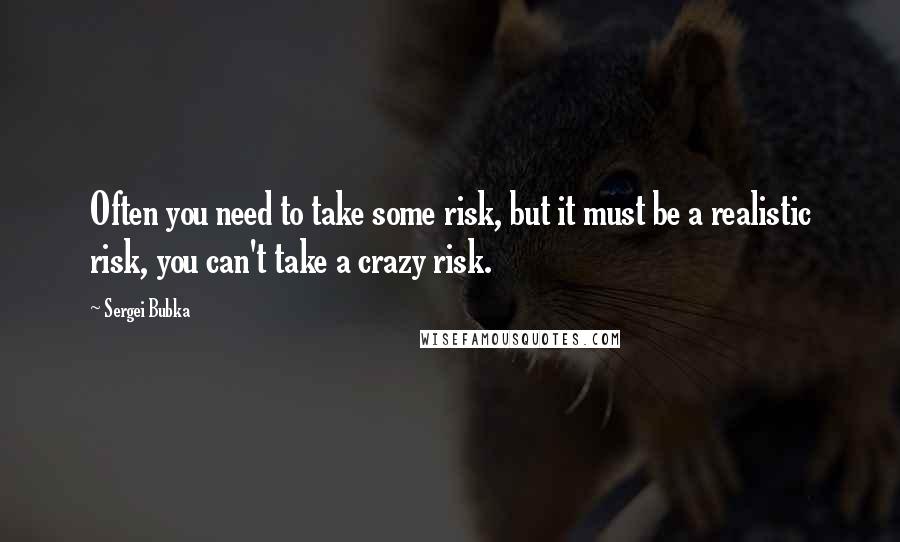 Sergei Bubka Quotes: Often you need to take some risk, but it must be a realistic risk, you can't take a crazy risk.