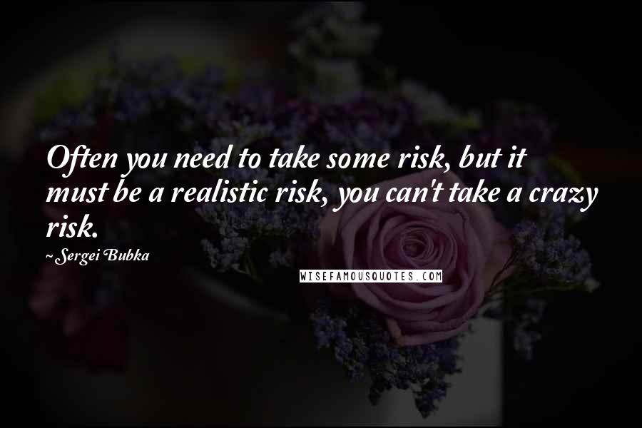 Sergei Bubka Quotes: Often you need to take some risk, but it must be a realistic risk, you can't take a crazy risk.