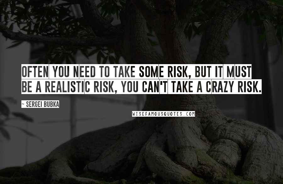 Sergei Bubka Quotes: Often you need to take some risk, but it must be a realistic risk, you can't take a crazy risk.