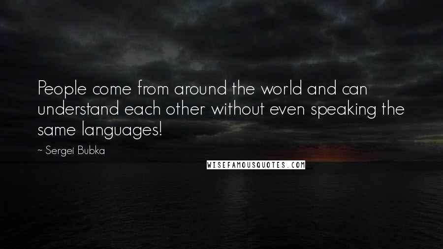 Sergei Bubka Quotes: People come from around the world and can understand each other without even speaking the same languages!