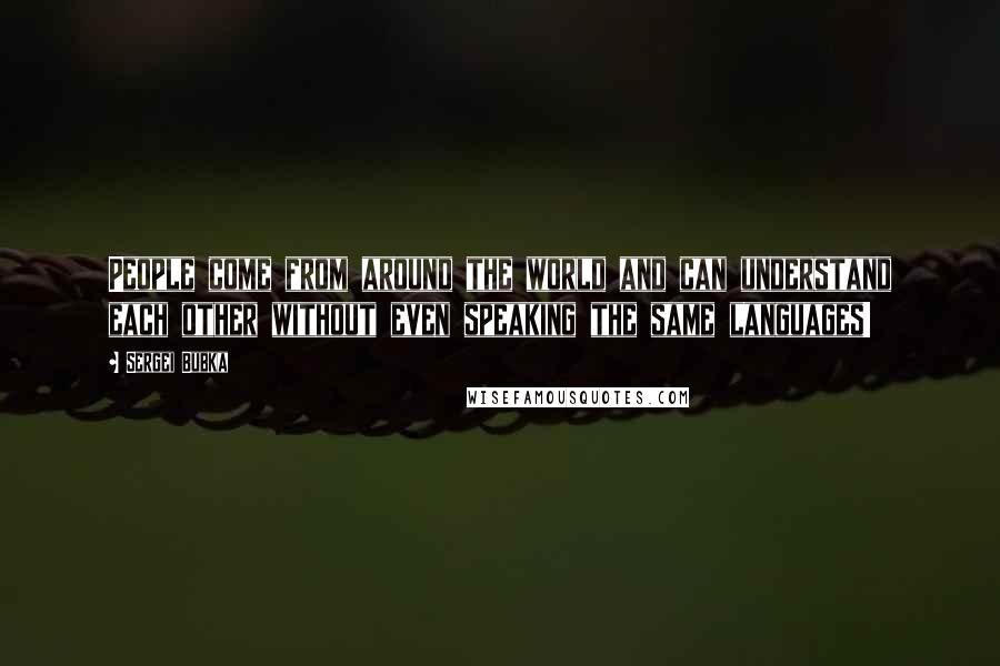 Sergei Bubka Quotes: People come from around the world and can understand each other without even speaking the same languages!